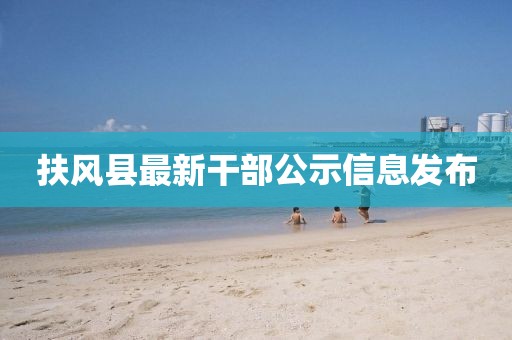 扶风县最新干部公示信息发布