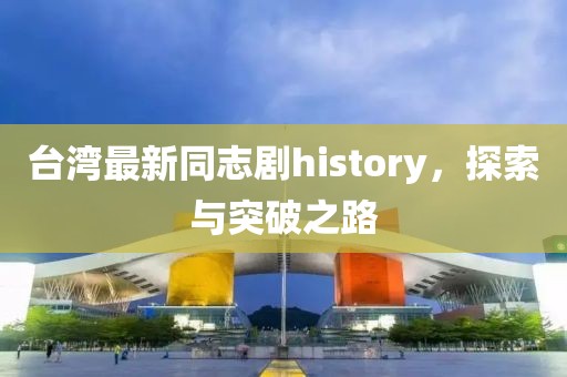 台湾最新同志剧history，探索与突破之路