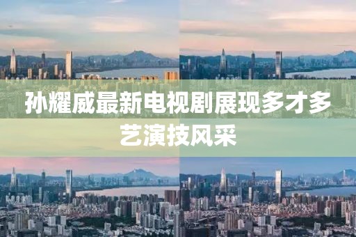 孙耀威最新电视剧展现多才多艺演技风采
