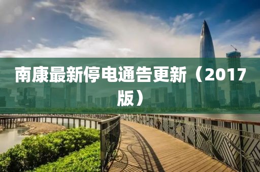 南康最新停电通告更新（2017版）