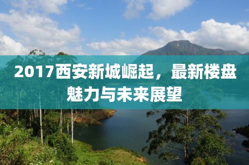2017西安新城崛起，最新楼盘魅力与未来展望