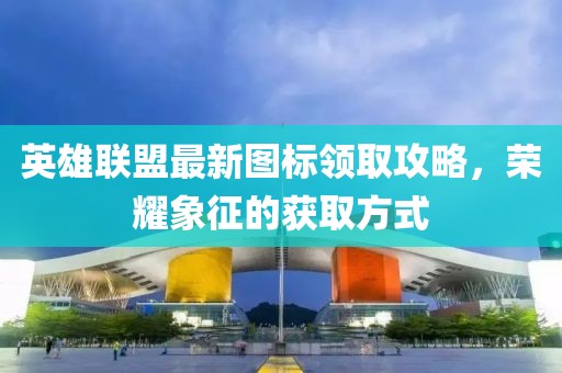 英雄联盟最新图标领取攻略，荣耀象征的获取方式
