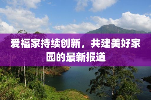 爱福家持续创新，共建美好家园的最新报道