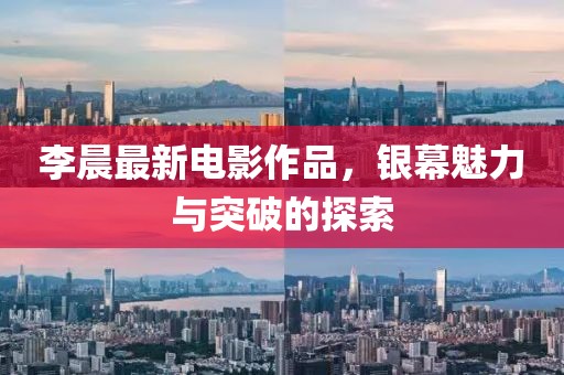 李晨最新电影作品，银幕魅力与突破的探索