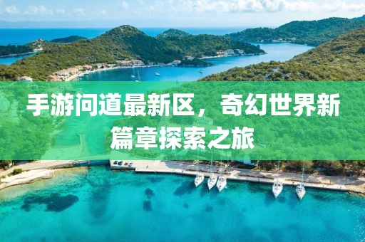 手游问道最新区，奇幻世界新篇章探索之旅