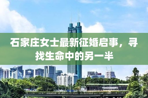 石家庄女士最新征婚启事，寻找生命中的另一半