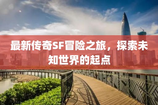 最新传奇SF冒险之旅，探索未知世界的起点