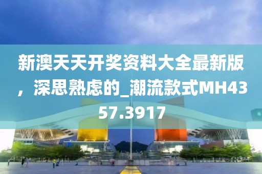 新澳天天开奖资料大全最新版，深思熟虑的_潮流款式MH4357.3917