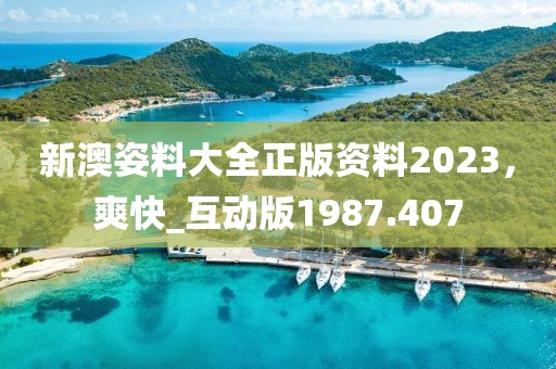 新澳姿料大全正版资料2023，爽快_互动版1987.407