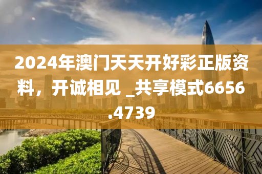 2024年澳门天天开好彩正版资料，开诚相见 _共享模式6656.4739