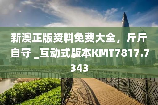 新澳正版资料免费大全，斤斤自守 _互动式版本KMT7817.7343