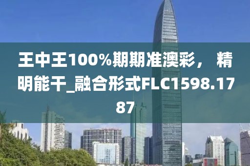 王中王100%期期准澳彩， 精明能干_融合形式FLC1598.1787