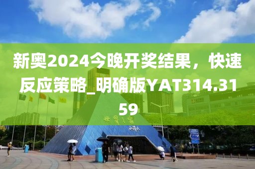 新奥2024今晚开奖结果，快速反应策略_明确版YAT314.3159