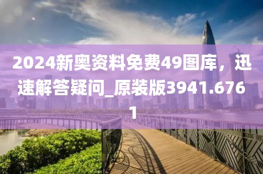 2024新奥资料免费49图库，迅速解答疑问_原装版3941.6761