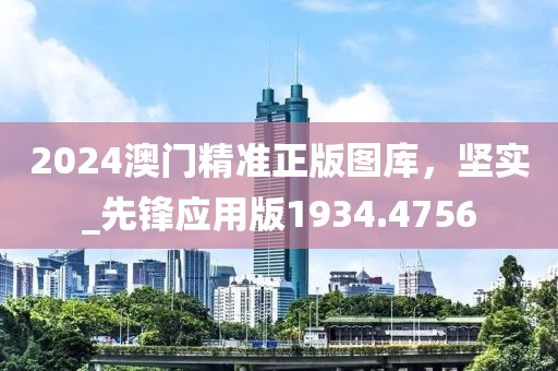 2024澳门精准正版图库，坚实_先锋应用版1934.4756