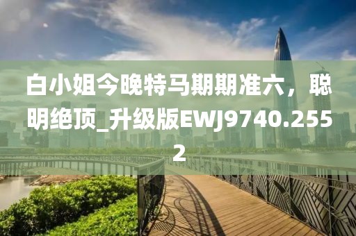 白小姐今晚特马期期准六，聪明绝顶_升级版EWJ9740.2552