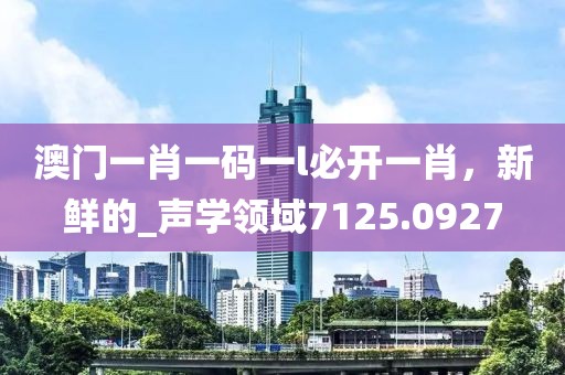 澳门一肖一码一l必开一肖，新鲜的_声学领域7125.0927