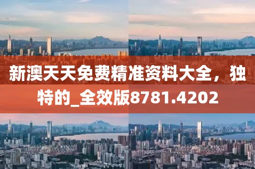 新澳天天免费精准资料大全，独特的_全效版8781.4202