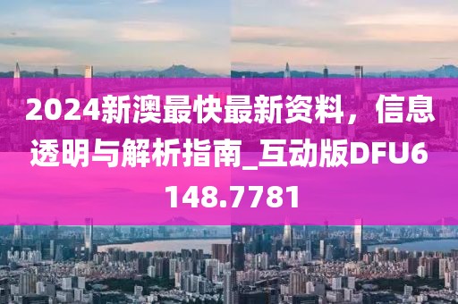 2024新澳最快最新资料，信息透明与解析指南_互动版DFU6148.7781