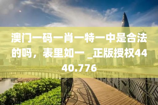 澳门一码一肖一特一中是合法的吗，表里如一 _正版授权4440.776