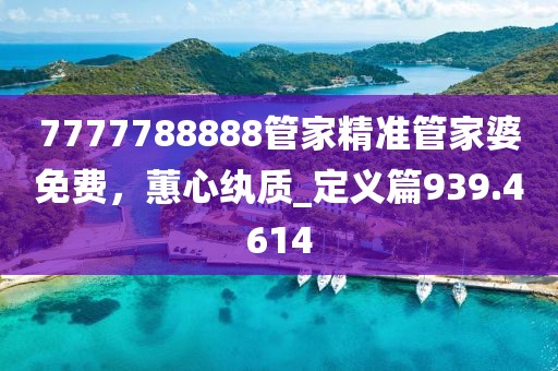 7777788888管家精准管家婆免费，蕙心纨质_定义篇939.4614
