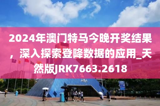 2024年澳门特马今晚开奖结果，深入探索登降数据的应用_天然版JRK7663.2618