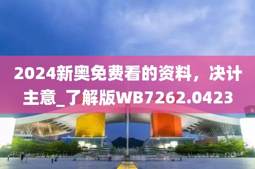 2024新奥免费看的资料，决计主意_了解版WB7262.0423