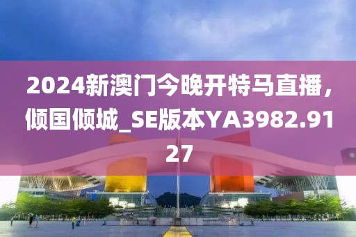 2024新澳门今晚开特马直播，倾国倾城_SE版本YA3982.9127