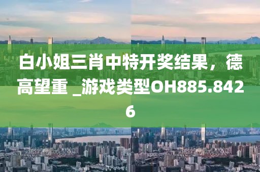 白小姐三肖中特开奖结果，德高望重 _游戏类型OH885.8426