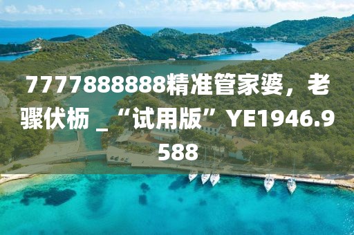 7777888888精准管家婆，老骤伏枥 _“试用版”YE1946.9588