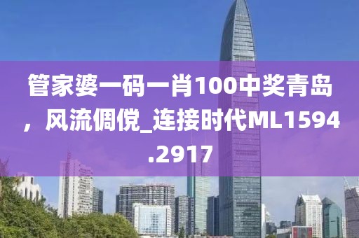 管家婆一码一肖100中奖青岛，风流倜傥_连接时代ML1594.2917
