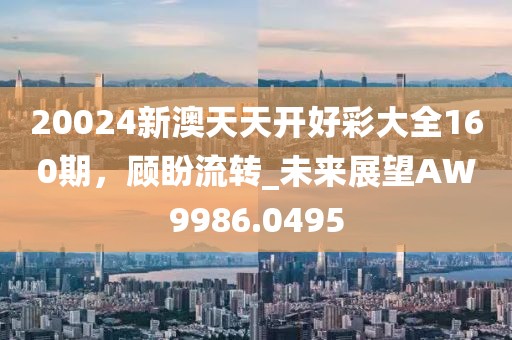 20024新澳天天开好彩大全160期，顾盼流转_未来展望AW9986.0495