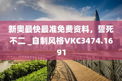 新奥最快最准免费资料，誓死不二 _自制风格VKC3474.1691