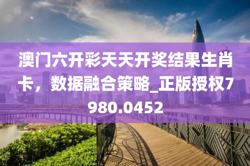 澳门六开彩天天开奖结果生肖卡，数据融合策略_正版授权7980.0452