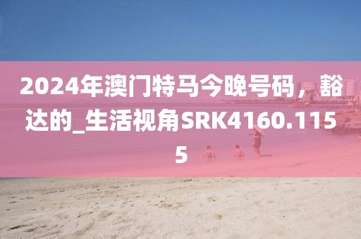 2024年澳门特马今晚号码，豁达的_生活视角SRK4160.1155
