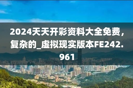 2024天天开彩资料大全免费，复杂的_虚拟现实版本FE242.961