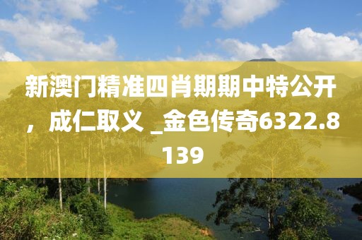 新澳门精准四肖期期中特公开，成仁取义 _金色传奇6322.8139