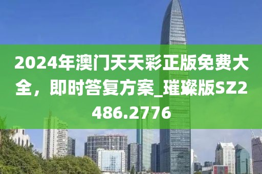 2024年澳门天天彩正版免费大全，即时答复方案_璀璨版SZ2486.2776