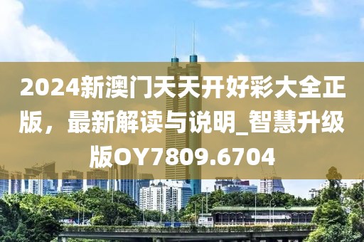 2024新澳门天天开好彩大全正版，最新解读与说明_智慧升级版OY7809.6704