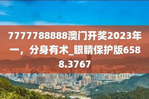 7777788888澳门开奖2023年一，分身有术_眼睛保护版6588.3767