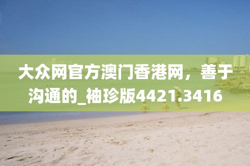 大众网官方澳门香港网，善于沟通的_袖珍版4421.3416