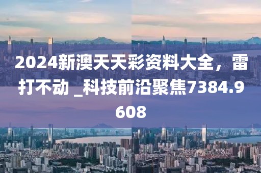 2024新澳天天彩资料大全，雷打不动 _科技前沿聚焦7384.9608