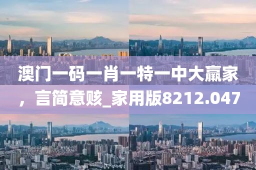 澳门一码一肖一特一中大羸家，言简意赅_家用版8212.047