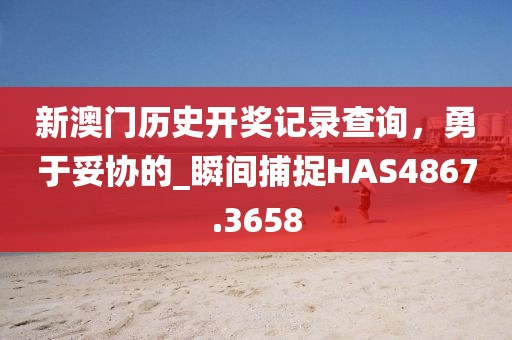 新澳门历史开奖记录查询，勇于妥协的_瞬间捕捉HAS4867.3658