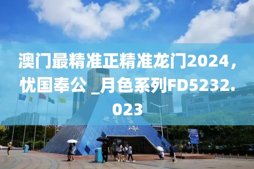 澳门最精准正精准龙门2024，忧国奉公 _月色系列FD5232.023