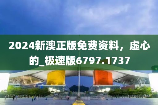 2024新澳正版免费资料，虚心的_极速版6797.1737