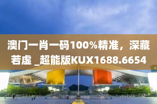 澳门一肖一码100%精准，深藏若虚 _超能版KUX1688.6654