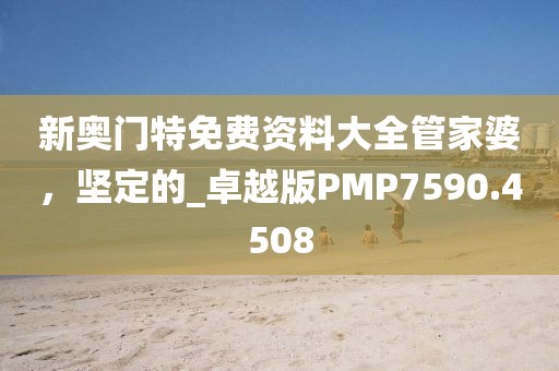 新奥门特免费资料大全管家婆，坚定的_卓越版PMP7590.4508