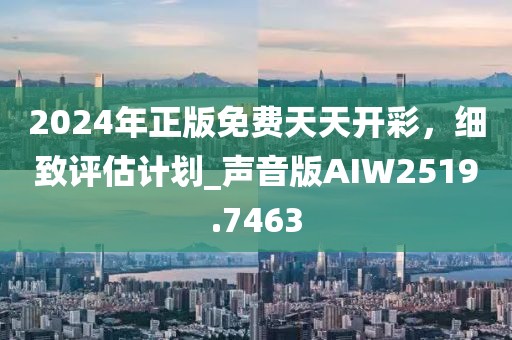 2024年正版免费天天开彩，细致评估计划_声音版AIW2519.7463