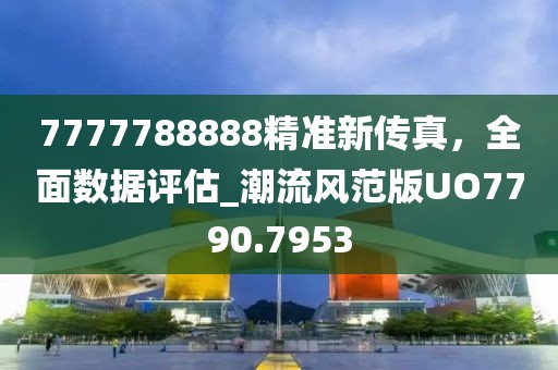 7777788888精准新传真，全面数据评估_潮流风范版UO7790.7953